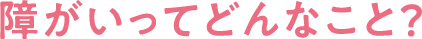 障がいってどんなこと？
