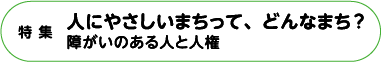 特集 人にやさしいまちって、どんなまち？障がいのある人と人権