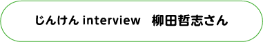 じんけん interview 柳田哲志さん