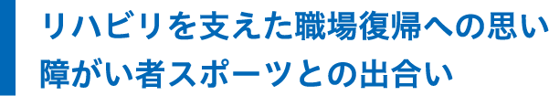リハビリを支えた職場復帰への思い障がい者スポーツとの出合い