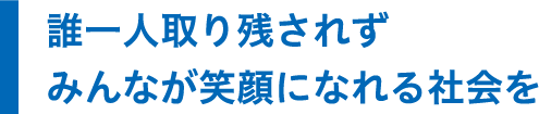 誰一人取り残されずみんなが笑顔になれる社会を