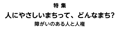 特集 人にやさしいまちって、どんなまち？障がいのある人と人権