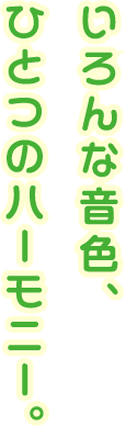 いろんな音色、ひとつのハーモニー。