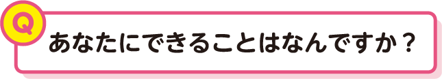 あなたにできることはなんですか？