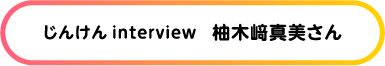 じんけん Interview 柚木﨑真美さん